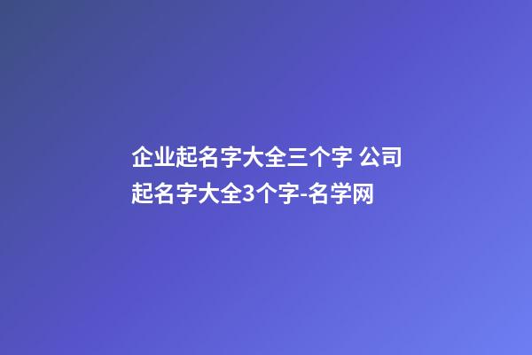 企业起名字大全三个字 公司起名字大全3个字-名学网-第1张-公司起名-玄机派